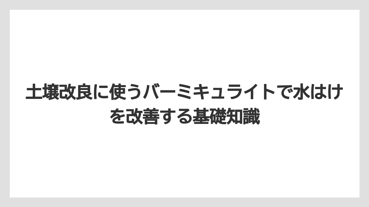 土壌改良に使うバーミキュライトで水はけを改善する基礎知識