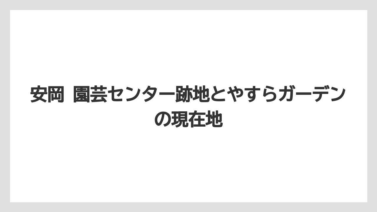 安岡 園芸センター跡地とやすらガーデンの現在地