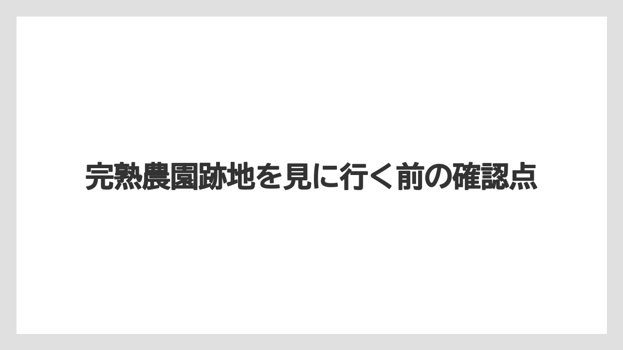 【栽培】【農園】【農業】完熟農園跡地を見に行く前の確認点