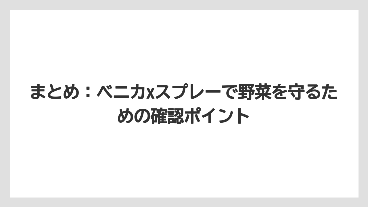 【ベニカX】【栽培】【野菜】まとめ：ベニカxスプレーで野菜を守るための確認ポイント