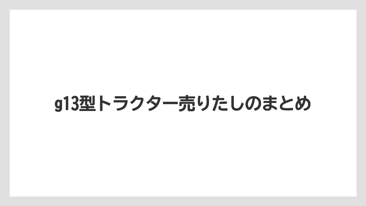 【トラクター】【危険】【種】【葉】【農業】g13型トラクター売りたしのまとめ