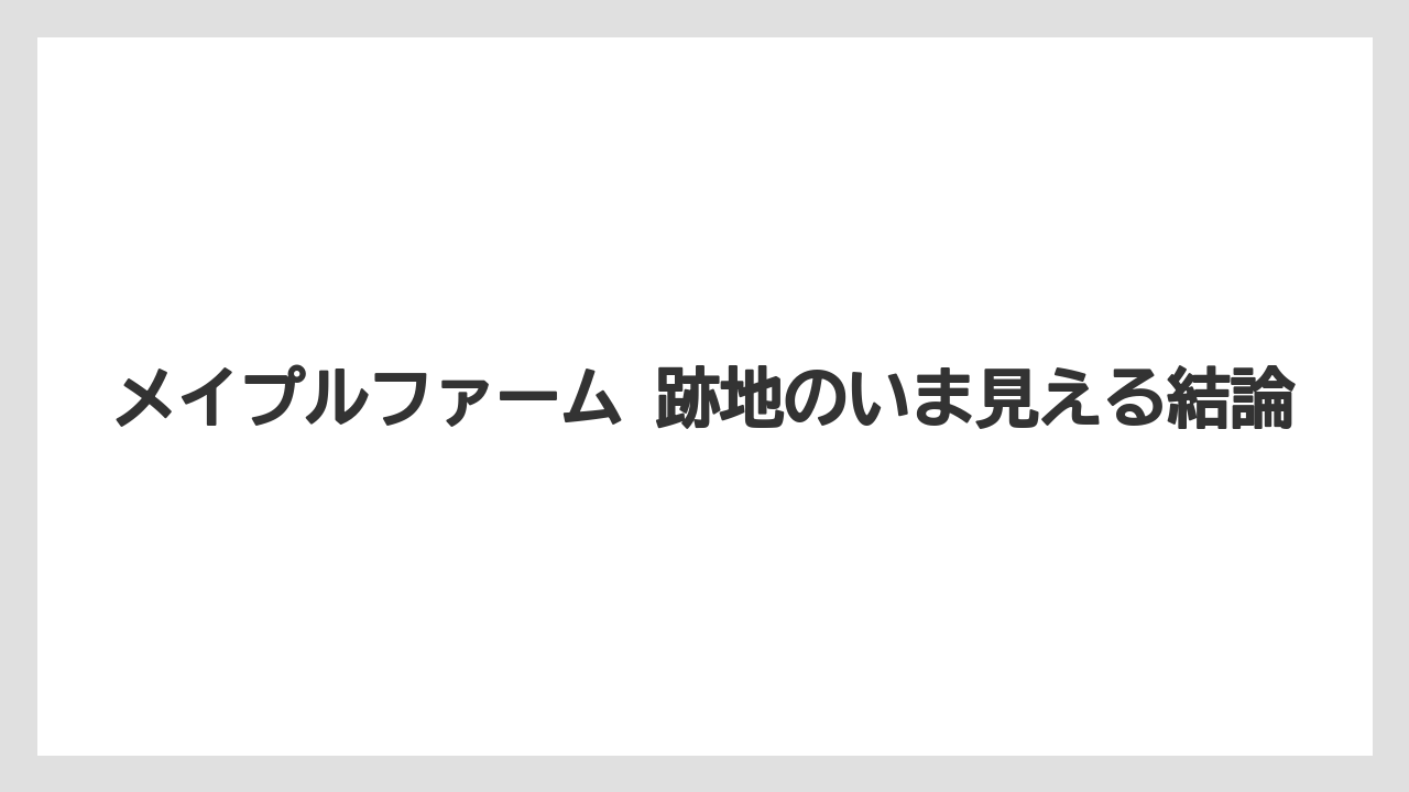 【栽培】【農園】【農業】メイプルファーム 跡地のいま見える結論