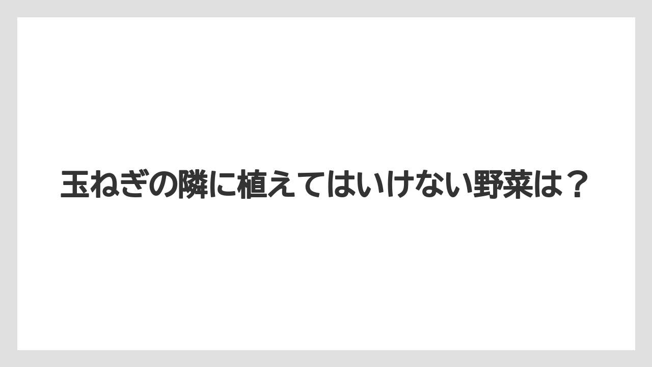 【ニラ】【ニンジン】【ニンニク】【ネギ】【玉ねぎ】玉ねぎの隣に植えてはいけない野菜は？