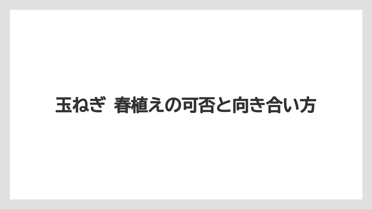 【ニラ】【ニンジン】【ニンニク】【ネギ】【玉ねぎ】玉ねぎ 春植えの可否と向き合い方