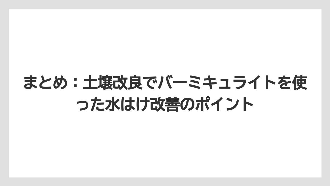 【バーミキュライト】【土】【栽培】まとめ：土壌改良でバーミキュライトを使った水はけ改善のポイント