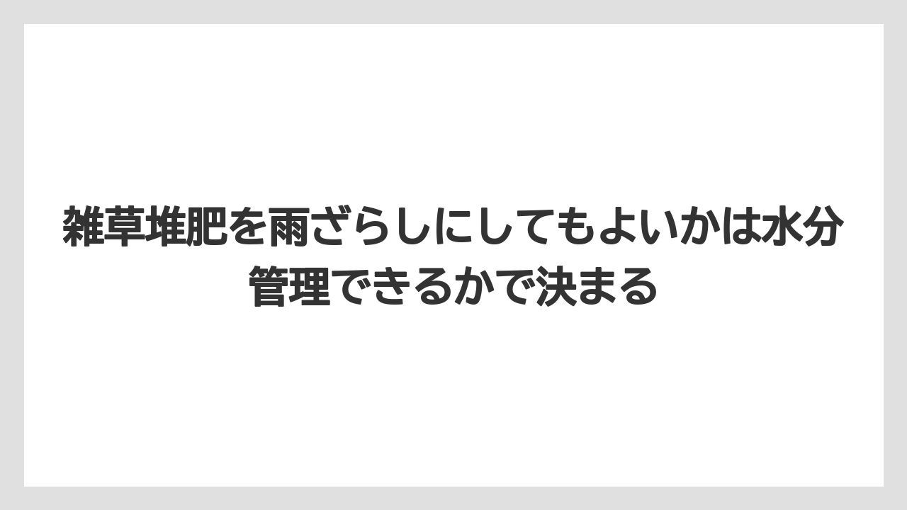 【栽培】【米ぬか】【農業】雑草堆肥を雨ざらしにしてもよいかは水分管理できるかで決まる