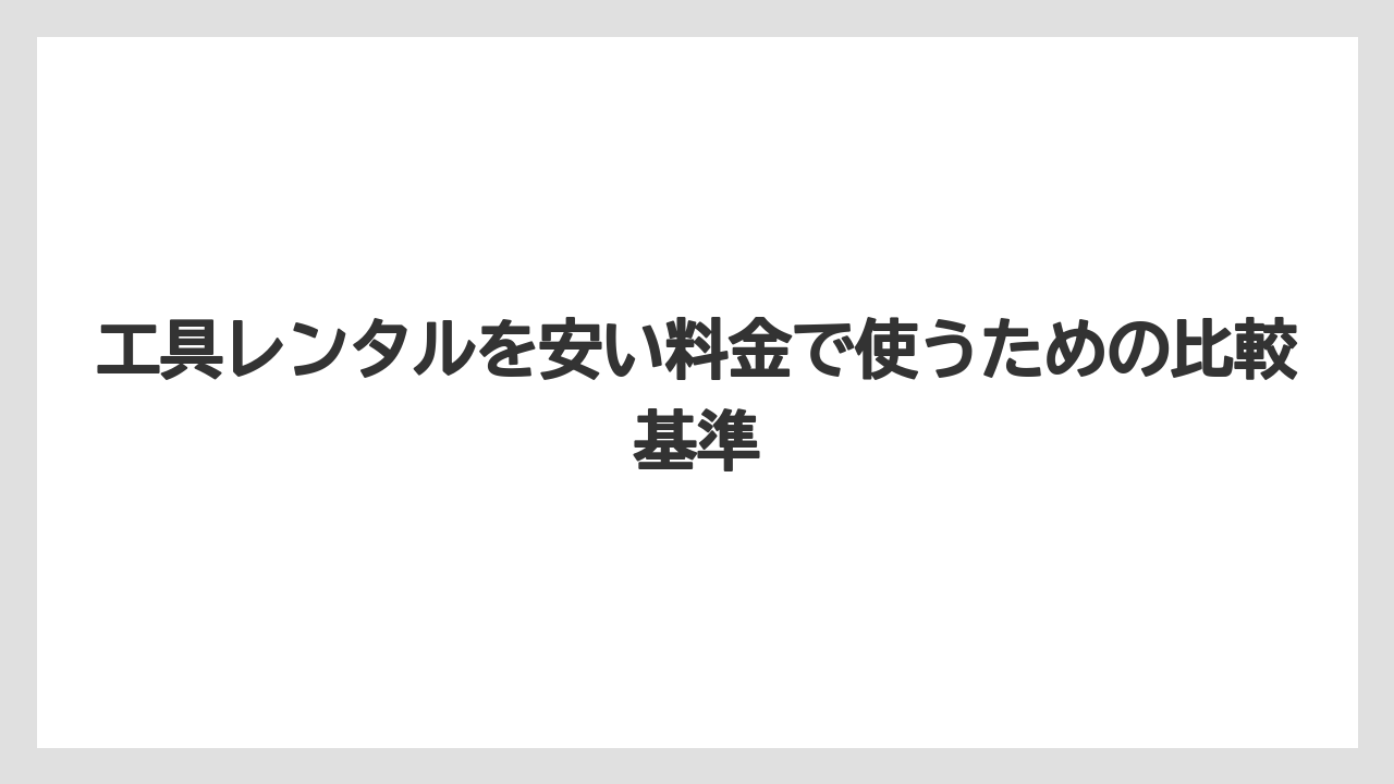 工具レンタルを安い料金で使うための比較基準